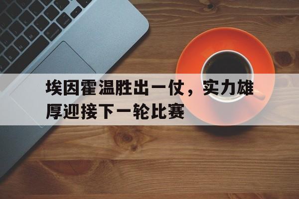 埃因霍温胜出一仗，实力雄厚迎接下一轮比赛的简单介绍