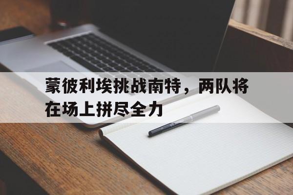 关于蒙彼利埃挑战南特，两队将在场上拼尽全力的信息