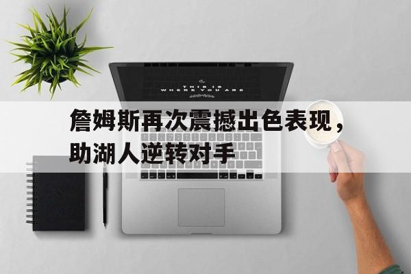关于詹姆斯再次震撼出色表现，助湖人逆转对手的信息