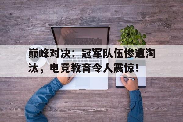 巅峰对决：冠军队伍惨遭淘汰，电竞教育令人震惊！巅峰对决x