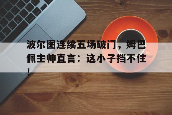 波尔图连续五场破门，姆巴佩主帅直言：这小子挡不住！